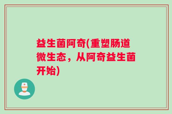 益生菌阿奇(重塑肠道微生态，从阿奇益生菌开始)