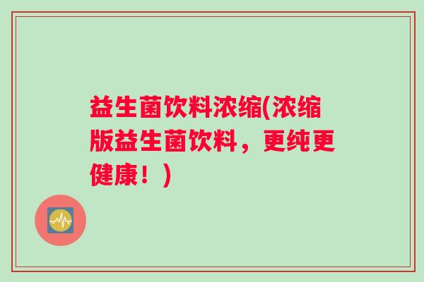 益生菌饮料浓缩(浓缩版益生菌饮料，更纯更健康！)