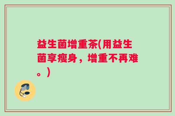 益生菌增重茶(用益生菌享瘦身，增重不再难。)