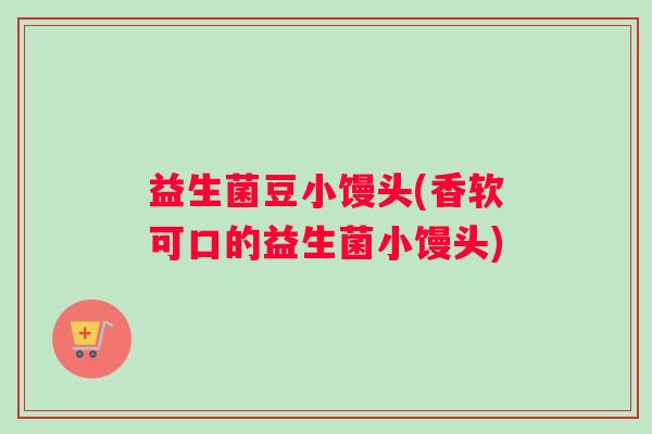 益生菌豆小馒头(香软可口的益生菌小馒头)