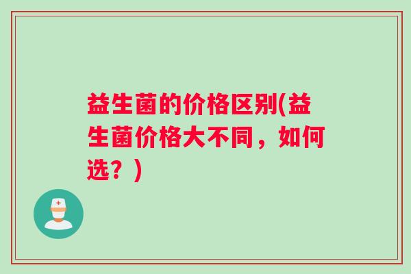 益生菌的价格区别(益生菌价格大不同，如何选？)