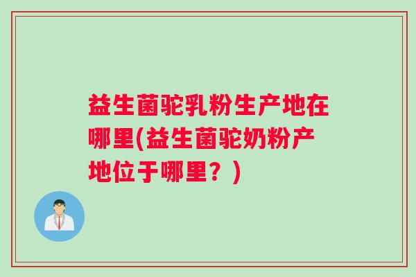 益生菌驼乳粉生产地在哪里(益生菌驼奶粉产地位于哪里？)