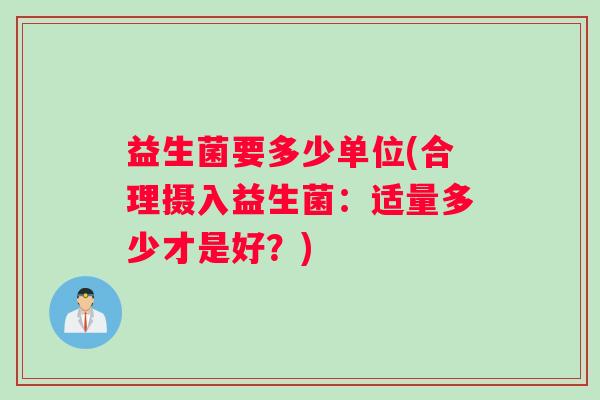 益生菌要多少单位(合理摄入益生菌：适量多少才是好？)