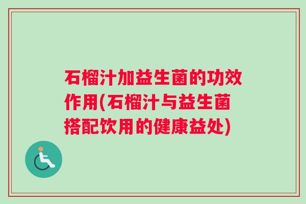 石榴汁加益生菌的功效作用(石榴汁与益生菌搭配饮用的健康益处)