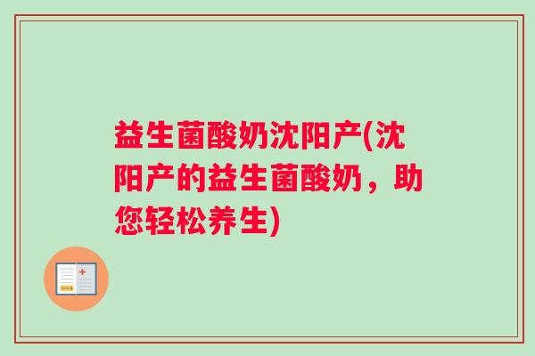 益生菌酸奶沈阳产(沈阳产的益生菌酸奶，助您轻松养生)
