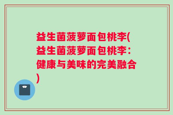 益生菌菠萝面包桃李(益生菌菠萝面包桃李：健康与美味的完美融合)