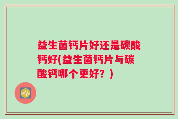 益生菌钙片好还是碳酸钙好(益生菌钙片与碳酸钙哪个更好？)
