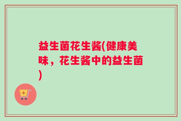 益生菌花生酱(健康美味，花生酱中的益生菌)