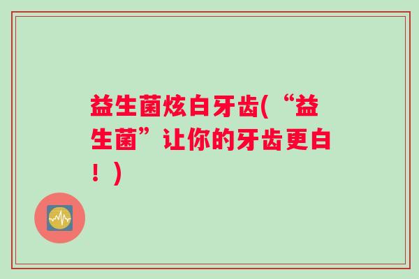 益生菌炫白牙齿(“益生菌”让你的牙齿更白！)