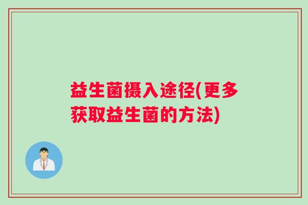益生菌摄入途径(更多获取益生菌的方法)