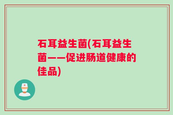 石耳益生菌(石耳益生菌——促进肠道健康的佳品)