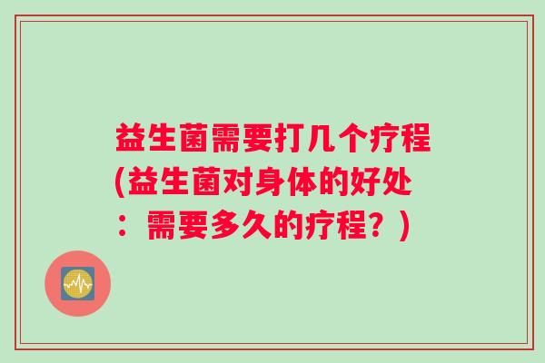 益生菌需要打几个疗程(益生菌对身体的好处：需要多久的疗程？)