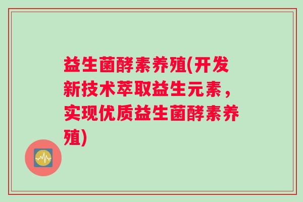 益生菌酵素养殖(开发新技术萃取益生元素，实现优质益生菌酵素养殖)