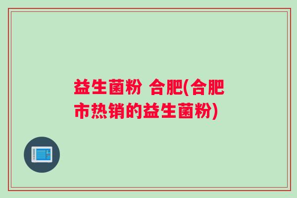 益生菌粉 合肥(合肥市热销的益生菌粉)