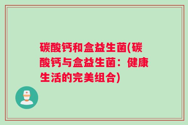 碳酸钙和盒益生菌(碳酸钙与盒益生菌：健康生活的完美组合)