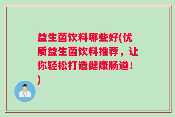 益生菌饮料哪些好(优质益生菌饮料推荐，让你轻松打造健康肠道！)
