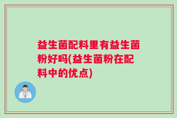 益生菌配料里有益生菌粉好吗(益生菌粉在配料中的优点)