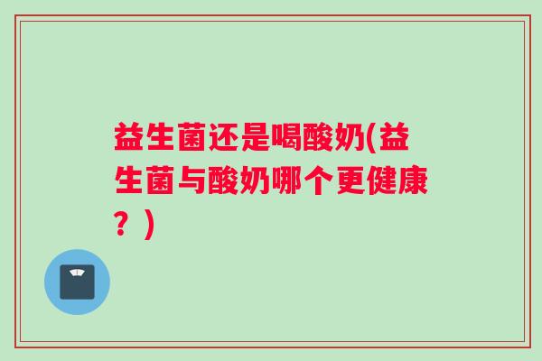 益生菌还是喝酸奶(益生菌与酸奶哪个更健康？)