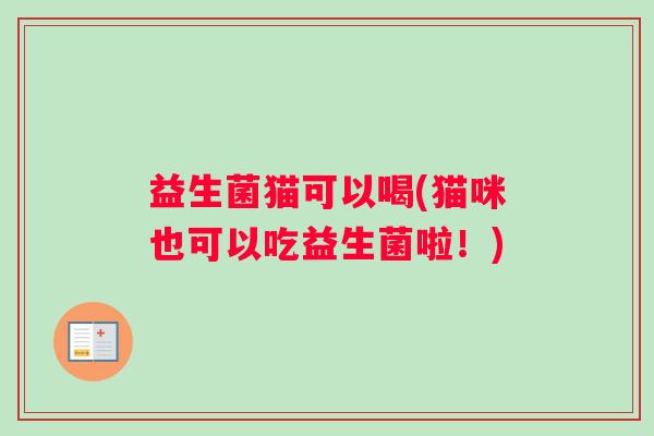 益生菌猫可以喝(猫咪也可以吃益生菌啦！)