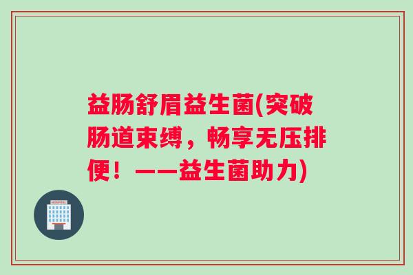 益肠舒眉益生菌(突破肠道束缚，畅享无压排便！——益生菌助力)