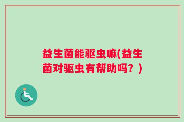 益生菌能驱虫嘛(益生菌对驱虫有帮助吗？)