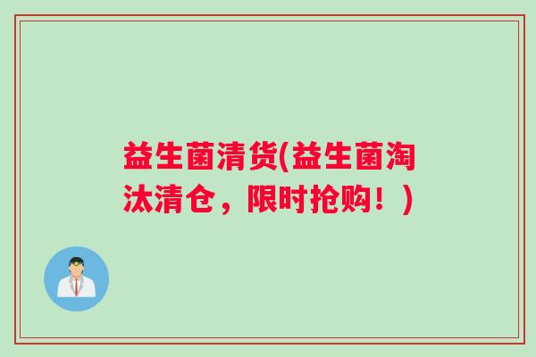 益生菌清货(益生菌淘汰清仓,限时抢购!) 益生菌清货(益生菌淘汰清仓,限时抢购!)