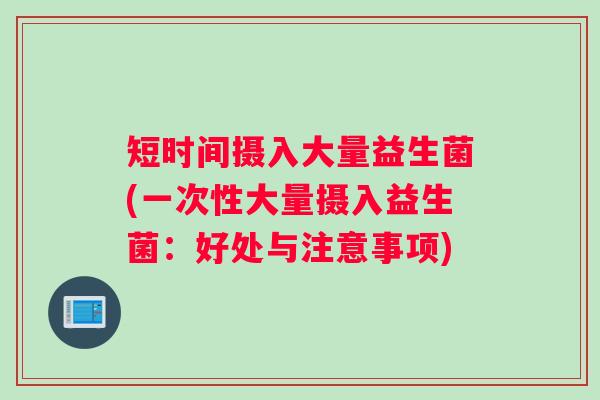 短时间摄入大量益生菌(一次性大量摄入益生菌：好处与注意事项)