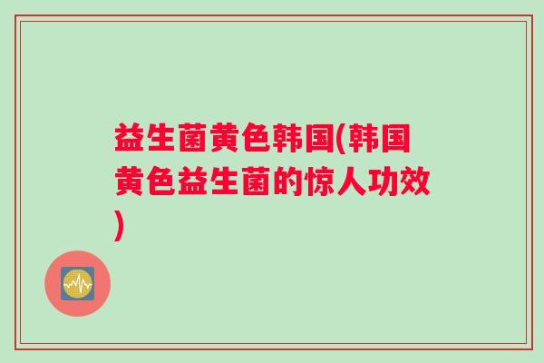 益生菌黄色韩国(韩国黄色益生菌的惊人功效)