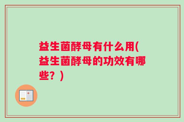益生菌酵母有什么用(益生菌酵母的功效有哪些？)