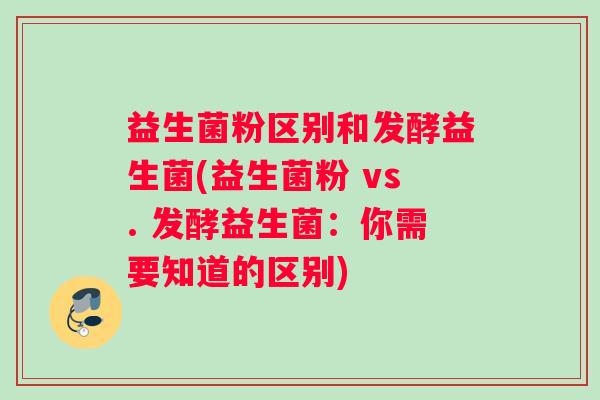益生菌粉区别和发酵益生菌(益生菌粉 vs. 发酵益生菌:你需要知道的区别) 益生菌粉区别和发酵益生菌(益生菌粉 vs. 发酵益生菌:你需要知道的区别)