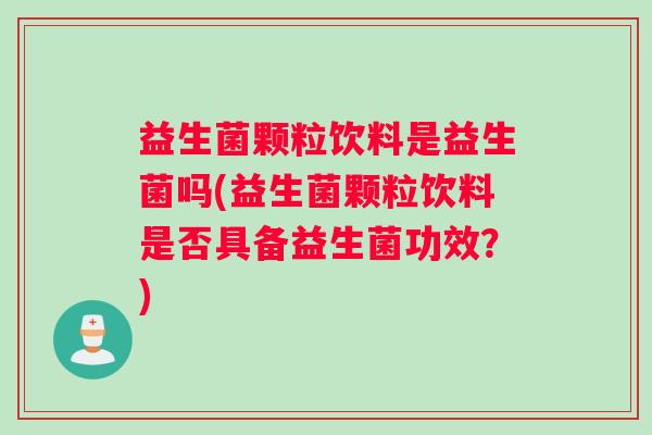 益生菌颗粒饮料是益生菌吗(益生菌颗粒饮料是否具备益生菌功效？)