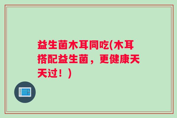 益生菌木耳同吃(木耳搭配益生菌，更健康天天过！)