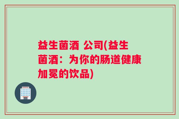 益生菌酒 公司(益生菌酒：为你的肠道健康加冕的饮品)