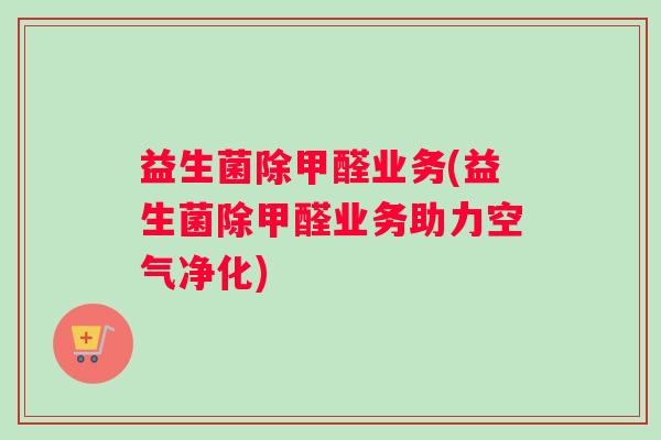 益生菌除甲醛业务(益生菌除甲醛业务助力空气净化)