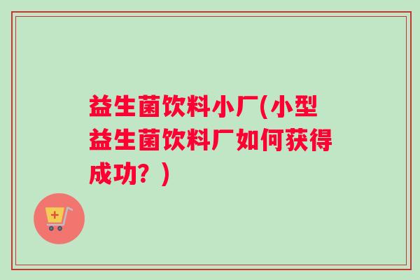 益生菌饮料小厂(小型益生菌饮料厂如何获得成功?) 益生菌饮料小厂(小型益生菌饮料厂如何获得成功?)