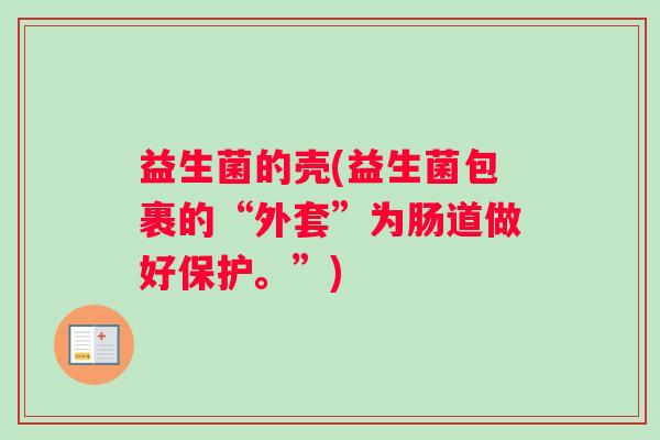 益生菌的壳(益生菌包裹的“外套”为肠道做好保护。”)
