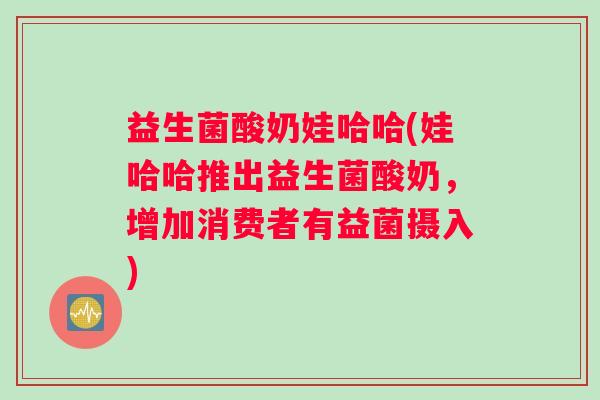 益生菌酸奶娃哈哈(娃哈哈推出益生菌酸奶，增加消费者有益菌摄入)