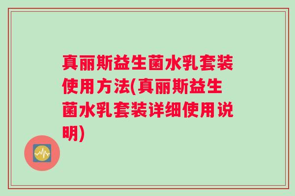 真丽斯益生菌水乳套装使用方法(真丽斯益生菌水乳套装详细使用说明)