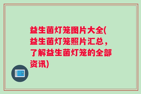 益生菌灯笼图片大全(益生菌灯笼照片汇总，了解益生菌灯笼的全部资讯)