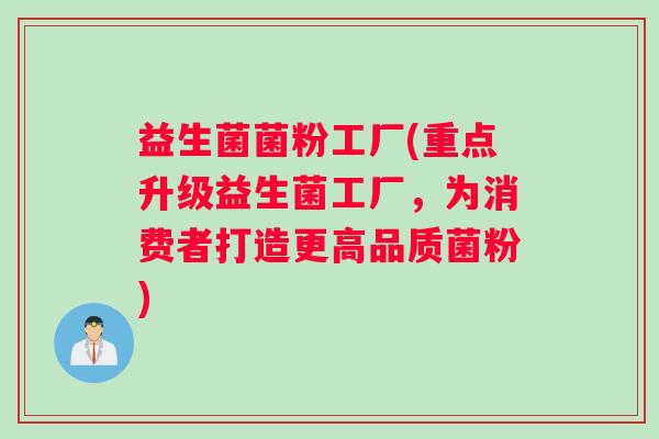 益生菌菌粉工厂(重点升级益生菌工厂，为消费者打造更高品质菌粉)