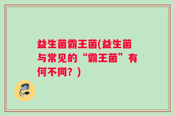 益生菌霸王菌(益生菌与常见的“霸王菌”有何不同？)