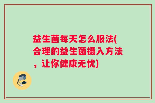 益生菌每天怎么服法(合理的益生菌摄入方法，让你健康无忧)