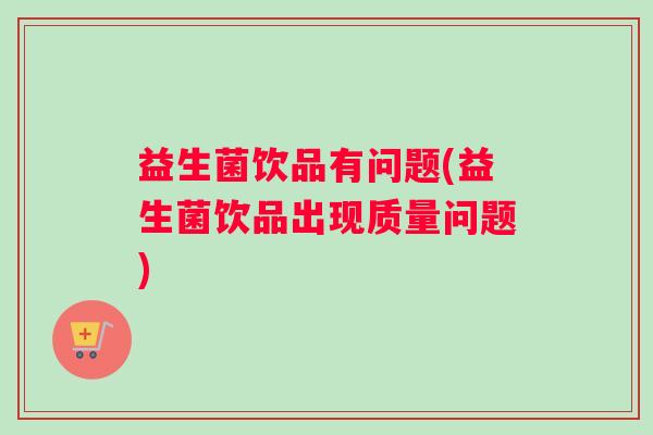 益生菌饮品有问题(益生菌饮品出现质量问题)