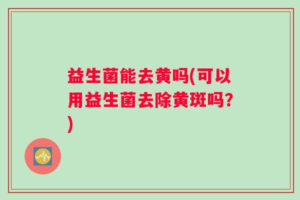 益生菌能去黄吗(可以用益生菌去除黄斑吗？)