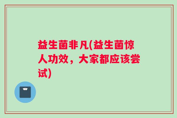 益生菌非凡(益生菌惊人功效，大家都应该尝试)