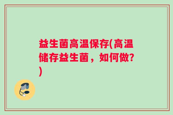 益生菌高温保存(高温储存益生菌，如何做？)