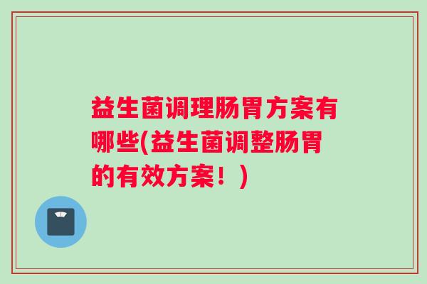 益生菌调理肠胃方案有哪些(益生菌调整肠胃的有效方案！)