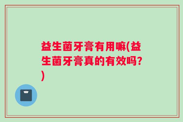 益生菌牙膏有用嘛(益生菌牙膏真的有效吗？)