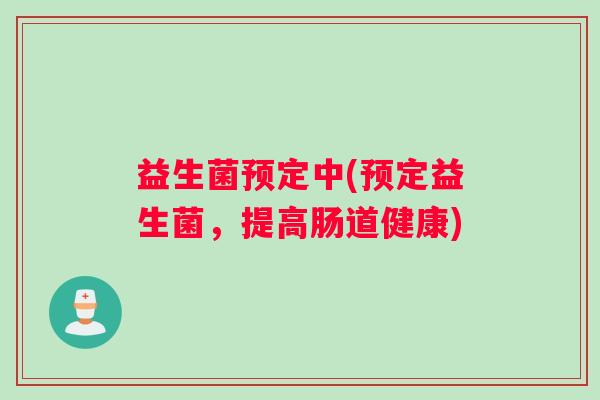 益生菌预定中(预定益生菌，提高肠道健康)