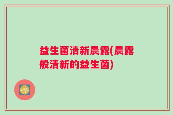 益生菌清新晨露(晨露般清新的益生菌)